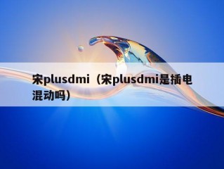 宋plusdmi（宋plusdmi是插电混动吗）