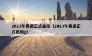 2023年暑运正式启动（2023年暑运正式启动g）