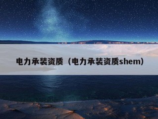 电力承装资质（电力承装资质shem）