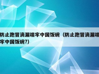 防止跑冒滴漏端牢中国饭碗（防止跑冒滴漏端牢中国饭碗?）