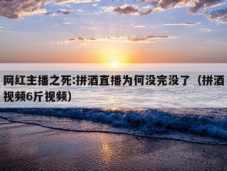 网红主播之死:拼酒直播为何没完没了（拼酒视频6斤视频）