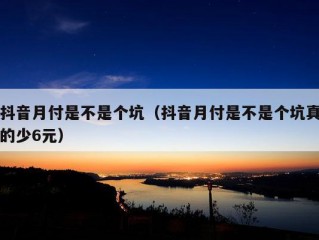 抖音月付是不是个坑（抖音月付是不是个坑真的少6元）