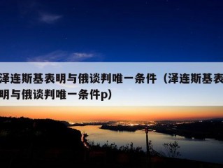 泽连斯基表明与俄谈判唯一条件（泽连斯基表明与俄谈判唯一条件p）