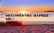 W永久939W乳液78特点（永久护肤品怎么样）