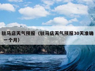 驻马店天气预报（驻马店天气预报30天准确 一个月）