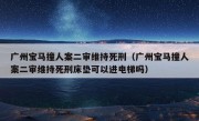 广州宝马撞人案二审维持死刑（广州宝马撞人案二审维持死刑床垫可以进电梯吗）