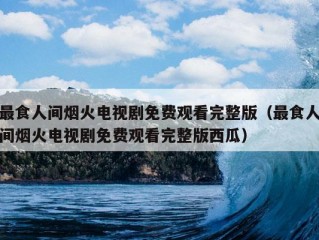 最食人间烟火电视剧免费观看完整版（最食人间烟火电视剧免费观看完整版西瓜）