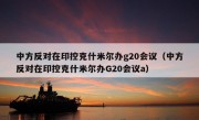 中方反对在印控克什米尔办g20会议（中方反对在印控克什米尔办G20会议a）