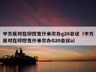 中方反对在印控克什米尔办g20会议（中方反对在印控克什米尔办G20会议a）