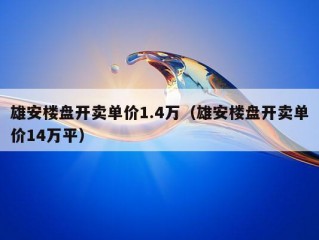 雄安楼盘开卖单价1.4万（雄安楼盘开卖单价14万平）