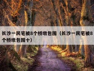 长沙一民宅被8个桥墩包围（长沙一民宅被8个桥墩包围十）