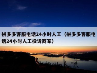 拼多多客服电话24小时人工（拼多多客服电话24小时人工投诉商家）