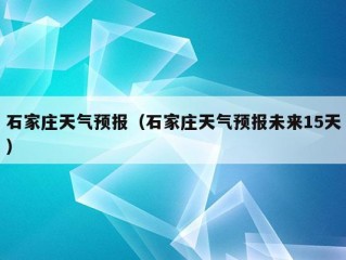 石家庄天气预报（石家庄天气预报未来15天）