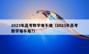 2023年高考数学难不难（2023年高考数学难不难?）