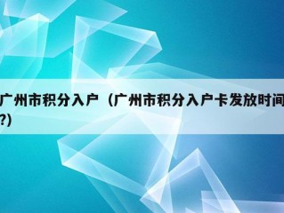 广州市积分入户（广州市积分入户卡发放时间?）