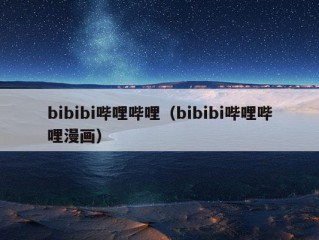 bibibi哔哩哔哩（bibibi哔哩哔哩漫画）