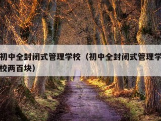 初中全封闭式管理学校（初中全封闭式管理学校两百块）