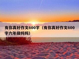 有你真好作文600字（有你真好作文600字六年级妈妈）