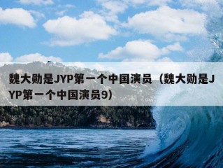 魏大勋是JYP第一个中国演员（魏大勋是JYP第一个中国演员9）