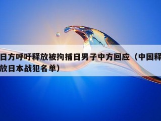 日方呼吁释放被拘捕日男子中方回应（中国释放日本战犯名单）