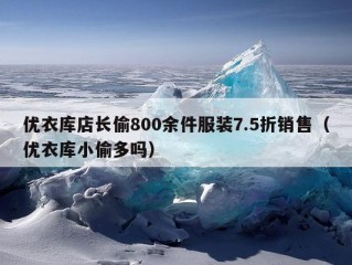 优衣库店长偷800余件服装7.5折销售（优衣库小偷多吗）