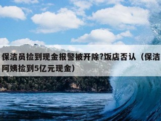 保洁员捡到现金报警被开除?饭店否认（保洁阿姨捡到5亿元现金）