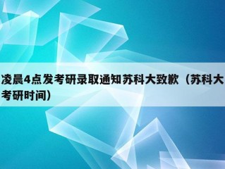 凌晨4点发考研录取通知苏科大致歉（苏科大考研时间）