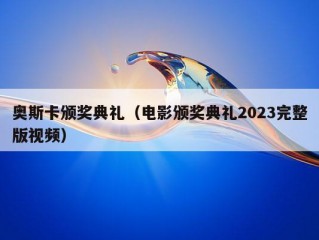 奥斯卡颁奖典礼（电影颁奖典礼2023完整版视频）