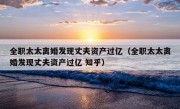 全职太太离婚发现丈夫资产过亿（全职太太离婚发现丈夫资产过亿 知乎）