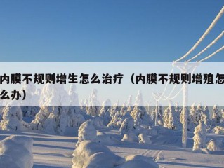 内膜不规则增生怎么治疗（内膜不规则增殖怎么办）