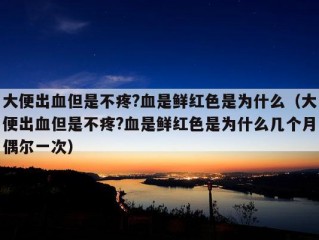 大便出血但是不疼?血是鲜红色是为什么（大便出血但是不疼?血是鲜红色是为什么几个月偶尔一次）