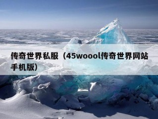 传奇世界私服（45woool传奇世界网站手机版）