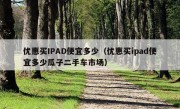 优惠买IPAD便宜多少（优惠买ipad便宜多少瓜子二手车市场）