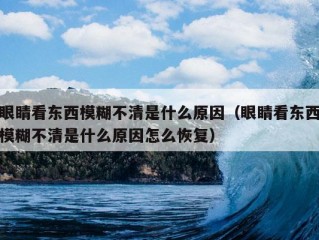 眼睛看东西模糊不清是什么原因（眼睛看东西模糊不清是什么原因怎么恢复）