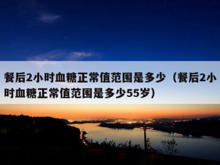 餐后2小时血糖正常值范围是多少（餐后2小时血糖正常值范围是多少55岁）