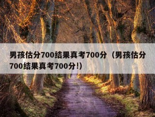 男孩估分700结果真考700分（男孩估分700结果真考700分!）