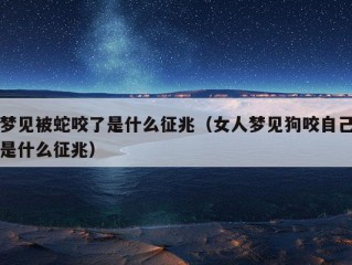 梦见被蛇咬了是什么征兆（女人梦见狗咬自己是什么征兆）