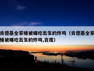 肯德基全家桶被曝吃出生的炸鸡（肯德基全家桶被曝吃出生的炸鸡,百度）