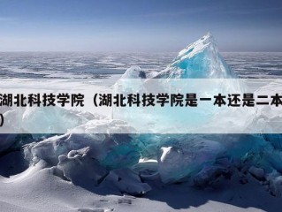 湖北科技学院（湖北科技学院是一本还是二本）