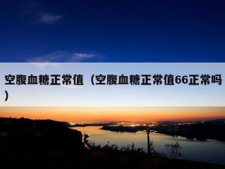 空腹血糖正常值（空腹血糖正常值66正常吗）