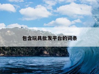 包含玩具批发平台的词条