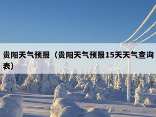 贵阳天气预报（贵阳天气预报15天天气查询表）