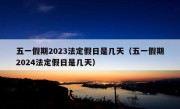 五一假期2023法定假日是几天（五一假期2024法定假日是几天）