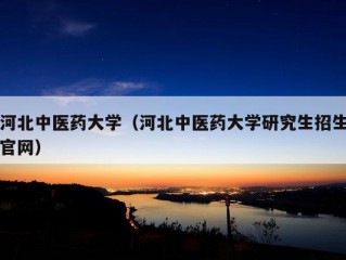 河北中医药大学（河北中医药大学研究生招生官网）