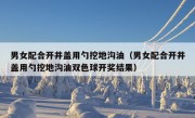 男女配合开井盖用勺挖地沟油（男女配合开井盖用勺挖地沟油双色球开奖结果）