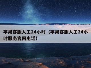 苹果客服人工24小时（苹果客服人工24小时服务官网电话）