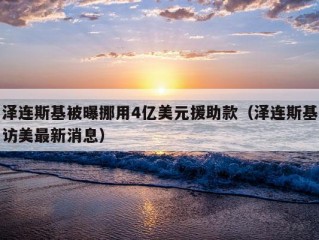 泽连斯基被曝挪用4亿美元援助款（泽连斯基访美最新消息）