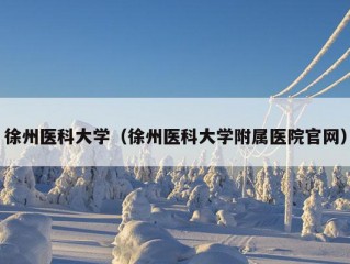 徐州医科大学（徐州医科大学附属医院官网）