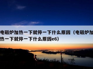 电磁炉加热一下就停一下什么原因（电磁炉加热一下就停一下什么原因e6）