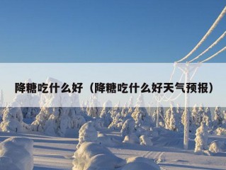 降糖吃什么好（降糖吃什么好天气预报）